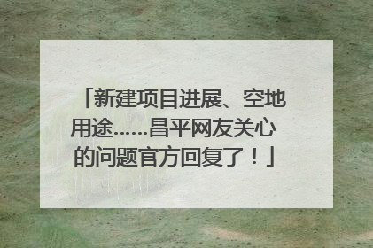 新建项目进展、空地用途……昌平网友关心的问题官方回复了！