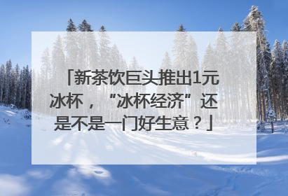 新茶饮巨头推出1元冰杯，“冰杯经济”还是不是一门好生意？