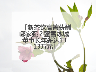 新茶饮高管薪酬哪家强？蜜雪冰城董事长年薪达1313万元