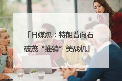 日媒爆：特朗普向石破茂“推销”美战机