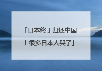 日本终于归还中国！很多日本人哭了