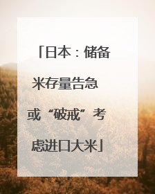 日本：储备米存量告急 或“破戒”考虑进口大米