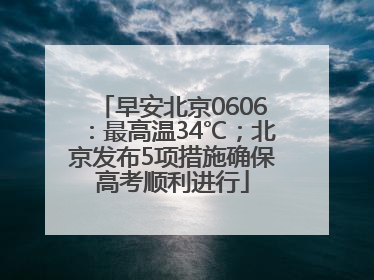 早安北京0606：最高温34℃；北京发布5项措施确保高考顺利进行