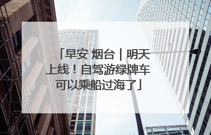 早安 烟台｜明天上线！自驾游绿牌车可以乘船过海了