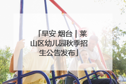 早安 烟台｜莱山区幼儿园秋季招生公告发布