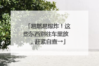 易燃易爆炸！这些东西别往车里放，赶紧自查→