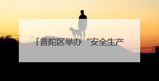 普陀区举办“安全生产月”启动仪式暨工贸行业应急技能比武大赛