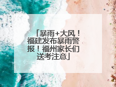 暴雨+大风！福建发布暴雨警报！福州家长们送考注意