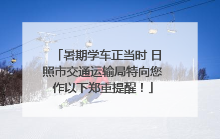 暑期学车正当时 日照市交通运输局特向您作以下郑重提醒！
