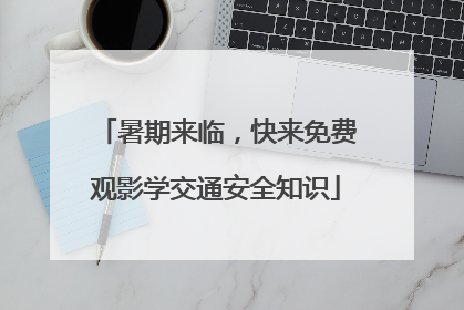暑期来临，快来免费观影学交通安全知识