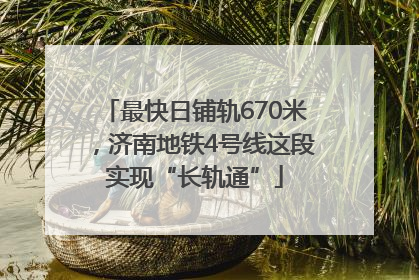 最快日铺轨670米，济南地铁4号线这段实现“长轨通”