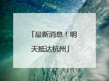 最新消息！明天抵达杭州