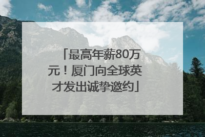 最高年薪80万元！厦门向全球英才发出诚挚邀约