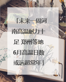 未来一周河南高温耐力十足 郑州等地6月高温日数或远超常年