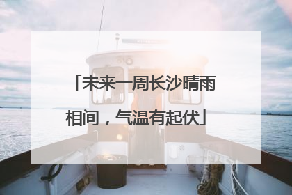 未来一周长沙晴雨相间，气温有起伏