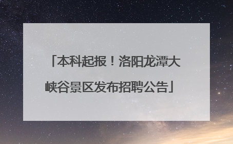 本科起报！洛阳龙潭大峡谷景区发布招聘公告
