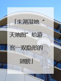 朱湖湿地“天地图”给游客一双隐形的翅膀
