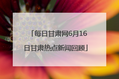 每日甘肃网6月16日甘肃热点新闻回顾