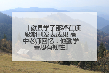 歙县学子邵锋在顶级期刊发表成果 高中老师回忆：他勤学善思有韧性