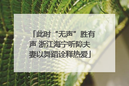 此时“无声”胜有声 浙江海宁听障夫妻以舞蹈诠释热爱