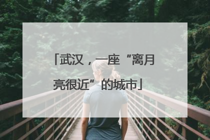 武汉，一座“离月亮很近”的城市