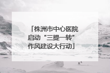 株洲市中心医院启动“三提一转”作风建设大行动