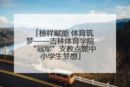 榜样赋能 体育筑梦——吉林体育学院“冠军”支教点燃中小学生梦想
