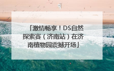 激情畅享！DS自然探索赛（济南站）在济南植物园震撼开场