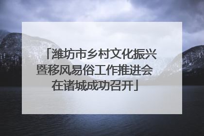 潍坊市乡村文化振兴暨移风易俗工作推进会在诸城成功召开