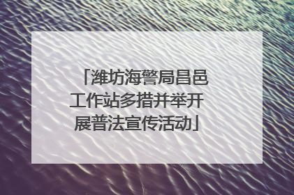 潍坊海警局昌邑工作站多措并举开展普法宣传活动