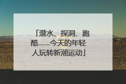 潜水、探洞、跑酷……今天的年轻人玩转新潮运动