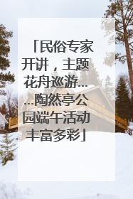 民俗专家开讲，主题花舟巡游……陶然亭公园端午活动丰富多彩