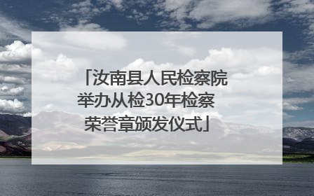 汝南县人民检察院举办从检30年检察荣誉章颁发仪式
