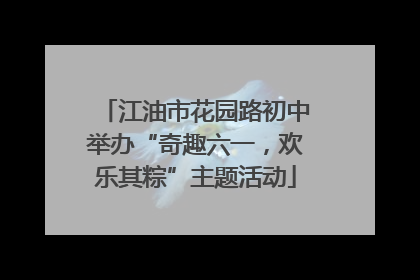 江油市花园路初中举办“奇趣六一，欢乐其粽”主题活动