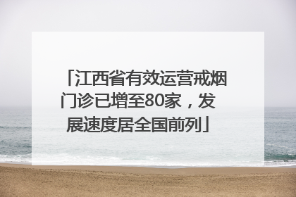 江西省有效运营戒烟门诊已增至80家，发展速度居全国前列