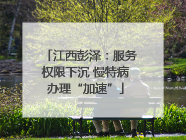 江西彭泽：服务权限下沉 慢特病办理“加速”
