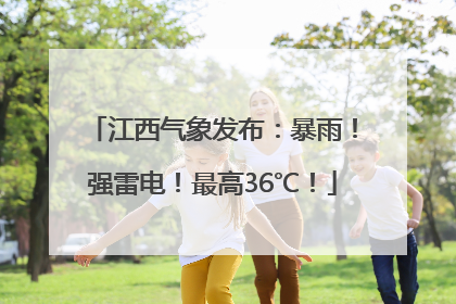 江西气象发布：暴雨！强雷电！最高36℃！