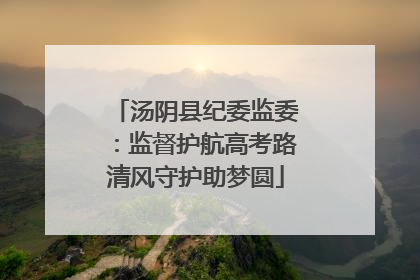 汤阴县纪委监委：监督护航高考路清风守护助梦圆