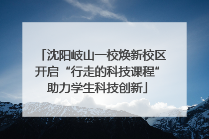 沈阳岐山一校焕新校区开启“行走的科技课程”助力学生科技创新