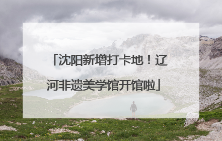 沈阳新增打卡地！辽河非遗美学馆开馆啦