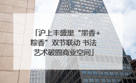 沪上丰盛里“墨香+粽香”双节联动 书法艺术破圈商业空间