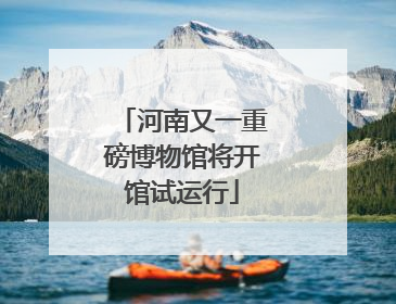 河南又一重磅博物馆将开馆试运行