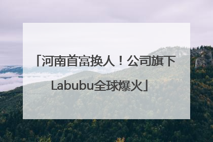河南首富换人！公司旗下Labubu全球爆火