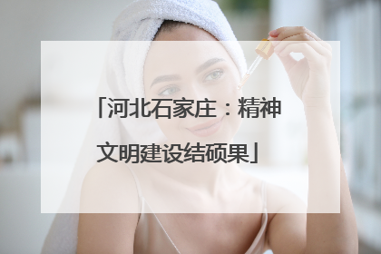 河北石家庄：精神文明建设结硕果