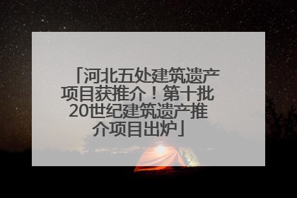 河北五处建筑遗产项目获推介！第十批20世纪建筑遗产推介项目出炉