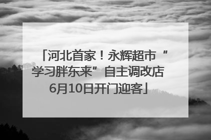 河北首家！永辉超市“学习胖东来”自主调改店6月10日开门迎客