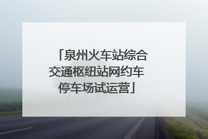 泉州火车站综合交通枢纽站网约车停车场试运营