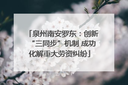泉州南安罗东：创新“三同步”机制 成功化解重大劳资纠纷