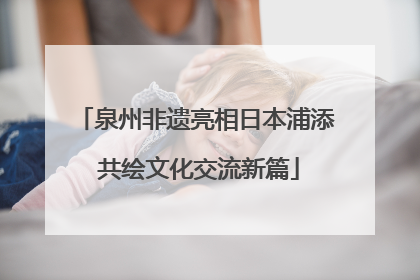 泉州非遗亮相日本浦添 共绘文化交流新篇