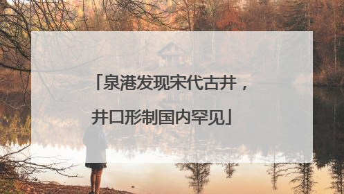泉港发现宋代古井，井口形制国内罕见